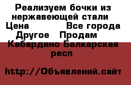 Реализуем бочки из нержавеющей стали › Цена ­ 3 550 - Все города Другое » Продам   . Кабардино-Балкарская респ.